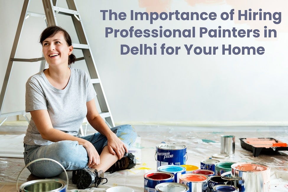 The Importance of Hiring Professional Painters in Delhi for Your Home